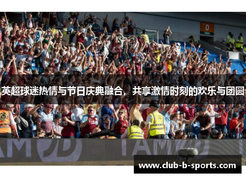 英超球迷热情与节日庆典融合,共享激情时刻的欢乐与团圆 英超球迷热情与节日庆典融合,共享激情时刻的欢乐与团圆