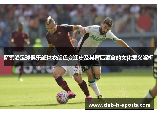 萨索洛足球俱乐部球衣颜色变迁史及其背后蕴含的文化意义解析 萨索洛足球俱乐部球衣颜色变迁史及其背后蕴含的文化意义解析