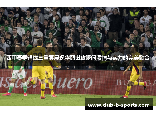 西甲赛季锋线三重奏展现华丽进攻瞬间激情与实力的完美融合