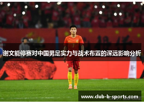 谢文能停赛对中国男足实力与战术布置的深远影响分析