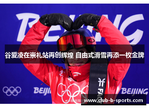 谷爱凌在崇礼站再创辉煌 自由式滑雪再添一枚金牌