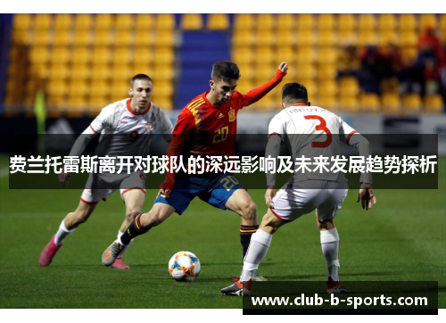 费兰托雷斯离开对球队的深远影响及未来发展趋势探析 费兰托雷斯离开对球队的深远影响及未来发展趋势探析