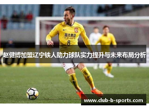 赵健博加盟辽宁铁人助力球队实力提升与未来布局分析 赵健博加盟辽宁铁人助力球队实力提升与未来布局分析