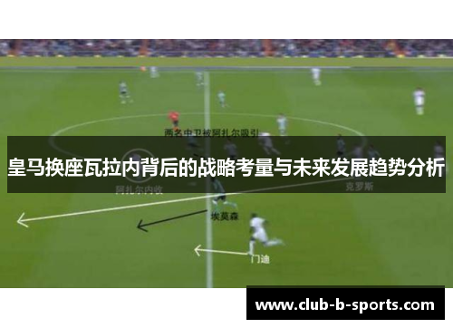 皇马换座瓦拉内背后的战略考量与未来发展趋势分析 皇马换座瓦拉内背后的战略考量与未来发展趋势分析