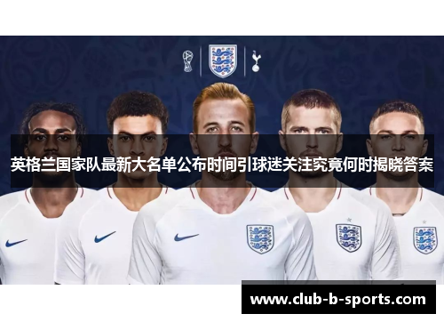 英格兰国家队最新大名单公布时间引球迷关注究竟何时揭晓答案