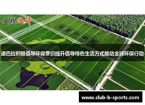 迪巴拉积极倡导环保意识提升倡导绿色生活方式推动全球环保行动