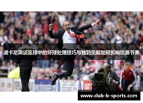 迪卡尼奥谈足球中的坏球处理技巧与独到见解如何影响比赛节奏 迪卡尼奥谈足球中的坏球处理技巧与独到见解如何影响比赛节奏
