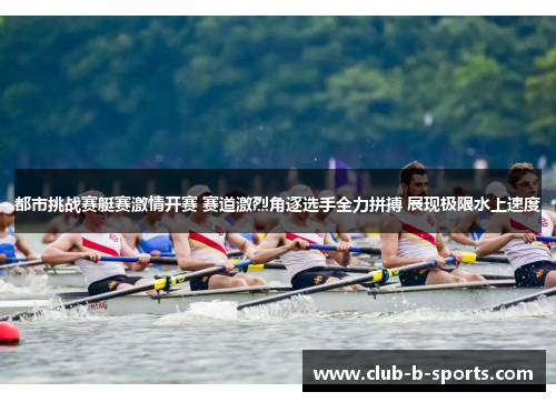 都市挑战赛艇赛激情开赛 赛道激烈角逐选手全力拼搏 展现极限水上速度