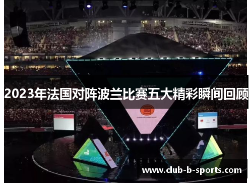 2023年法国对阵波兰比赛五大精彩瞬间回顾 2023年法国对阵波兰比赛五大精彩瞬间回顾