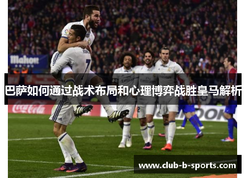 巴萨如何通过战术布局和心理博弈战胜皇马解析 巴萨如何通过战术布局和心理博弈战胜皇马解析