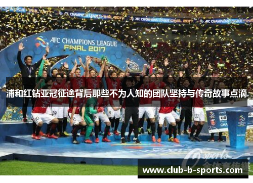 浦和红钻亚冠征途背后那些不为人知的团队坚持与传奇故事点滴