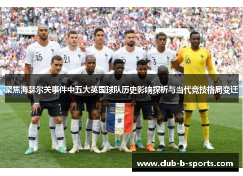 聚焦海瑟尔关事件中五大英国球队历史影响探析与当代竞技格局变迁