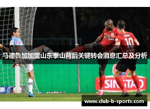 马德鲁加加盟山东泰山背后关键转会消息汇总及分析