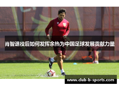 肖智退役后如何发挥余热为中国足球发展贡献力量