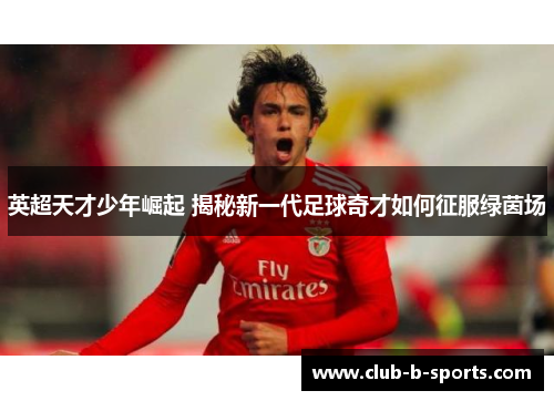 英超天才少年崛起 揭秘新一代足球奇才如何征服绿茵场