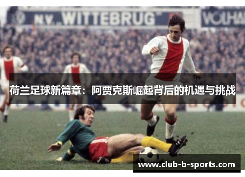 荷兰足球新篇章：阿贾克斯崛起背后的机遇与挑战
