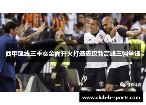 西甲锋线三重奏全面开火打造进攻新高峰三强争锋