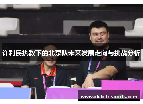 许利民执教下的北京队未来发展走向与挑战分析