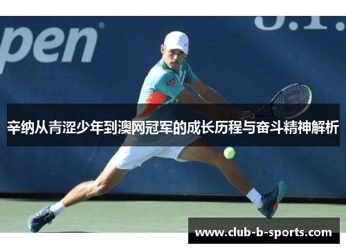 辛纳从青涩少年到澳网冠军的成长历程与奋斗精神解析