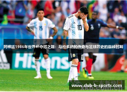 阿根廷1986年世界杯夺冠之路：马拉多纳的传奇与足球历史的巅峰时刻