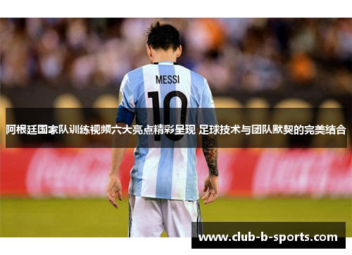阿根廷国家队训练视频六大亮点精彩呈现 足球技术与团队默契的完美结合
