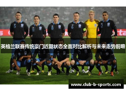 英格兰联赛传统豪门近期状态全面对比解析与未来走势前瞻