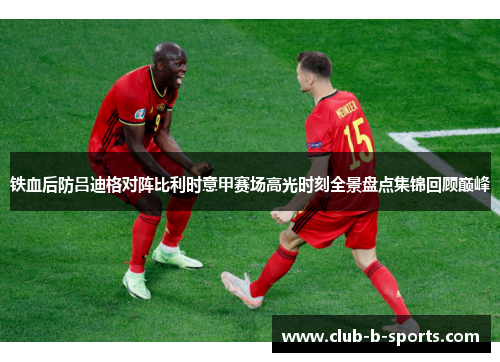 铁血后防吕迪格对阵比利时意甲赛场高光时刻全景盘点集锦回顾巅峰