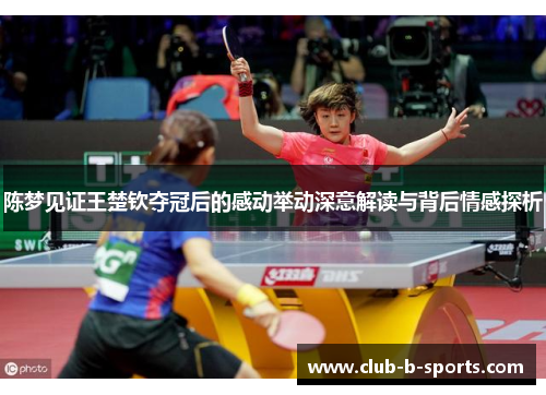 陈梦见证王楚钦夺冠后的感动举动深意解读与背后情感探析 陈梦见证王楚钦夺冠后的感动举动深意解读与背后情感探析