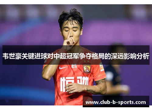 韦世豪关键进球对中超冠军争夺格局的深远影响分析
