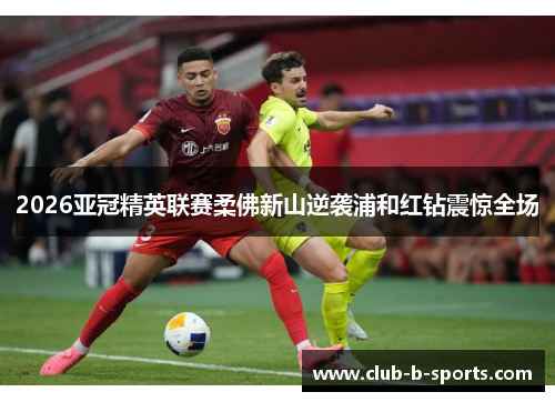 2026亚冠精英联赛柔佛新山逆袭浦和红钻震惊全场