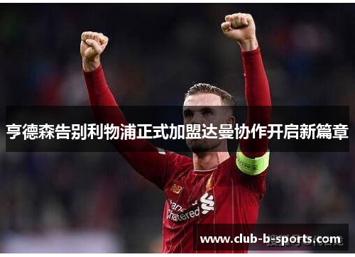 亨德森告别利物浦正式加盟达曼协作开启新篇章