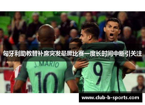 匈牙利助教替补席突发晕厥比赛一度长时间中断引关注 匈牙利助教替补席突发晕厥比赛一度长时间中断引关注