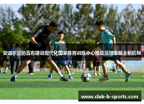 安道尔足协宣布建设现代化国家体育训练中心推动足球发展全新阶段 安道尔足协宣布建设现代化国家体育训练中心推动足球发展全新阶段