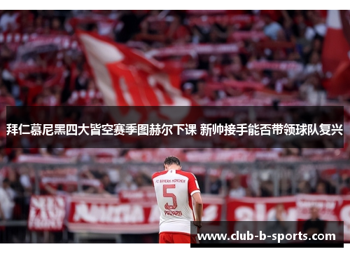 拜仁慕尼黑四大皆空赛季图赫尔下课 新帅接手能否带领球队复兴 拜仁慕尼黑四大皆空赛季图赫尔下课 新帅接手能否带领球队复兴