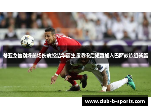 蒂亚戈告别绿茵场伤病终结华丽生涯退役后短暂加入巴萨教练组新篇