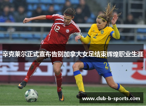 辛克莱尔正式宣布告别加拿大女足结束辉煌职业生涯 辛克莱尔正式宣布告别加拿大女足结束辉煌职业生涯