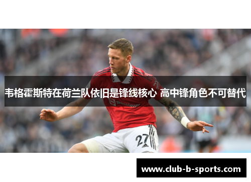 韦格霍斯特在荷兰队依旧是锋线核心 高中锋角色不可替代