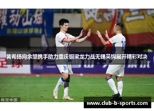 黄希扬向余望携手助力重庆铜梁龙力战无锡吴钩展开精彩对决