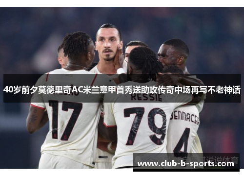 40岁前夕莫德里奇AC米兰意甲首秀送助攻传奇中场再写不老神话