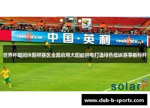 世界杯期间休斯顿赛区全面启用太阳能供电打造绿色低碳赛事新标杆