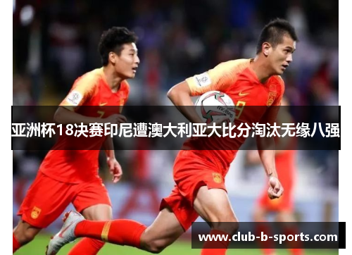 亚洲杯18决赛印尼遭澳大利亚大比分淘汰无缘八强