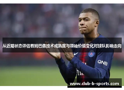 从近期状态评估看姆巴佩技术成熟度与领袖价值变化对球队影响走向