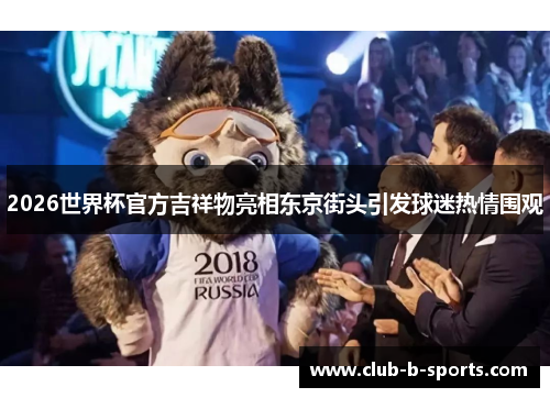 2026世界杯官方吉祥物亮相东京街头引发球迷热情围观